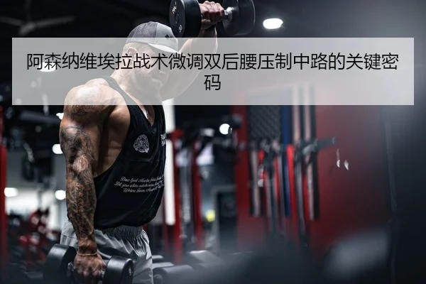 阿森纳维埃拉战术微调双后腰压制中路的关键密码